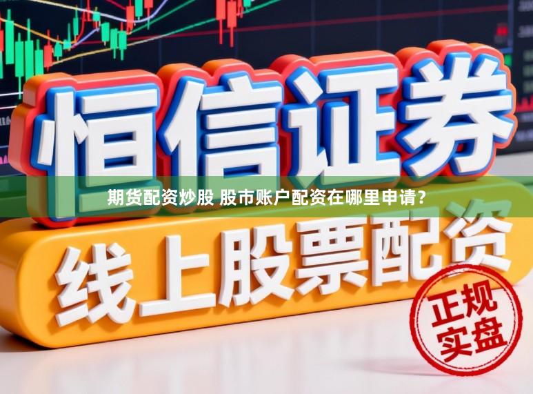 期货配资炒股 股市账户配资在哪里申请？