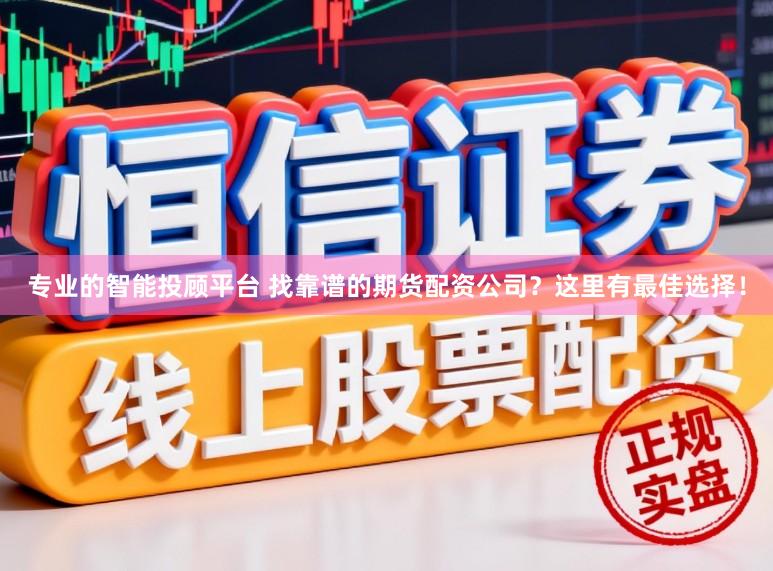 专业的智能投顾平台 找靠谱的期货配资公司？这里有最佳选择！