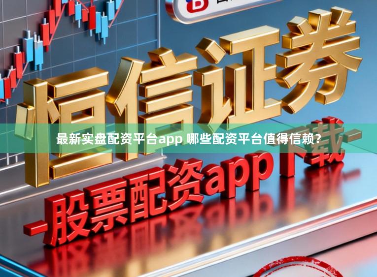 最新实盘配资平台app 哪些配资平台值得信赖？