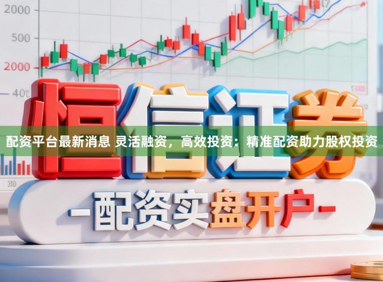 配资平台最新消息 灵活融资,高效投资:精准配资助力股权投资