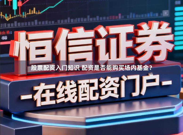 股票配资入门知识 配资是否能购买场内基金？
