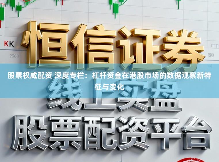 股票权威配资 深度专栏：杠杆资金在港股市场的数据观察新特征与变化