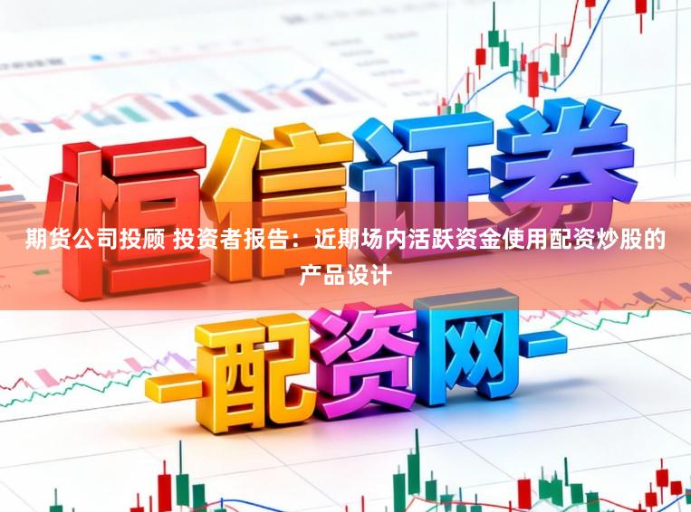 期货公司投顾 投资者报告:近期场内活跃资金使用配资炒股的产品设计