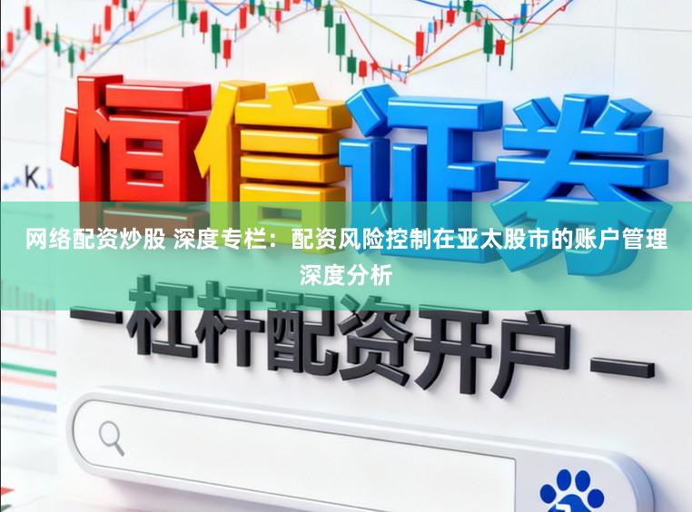网络配资炒股 深度专栏：配资风险控制在亚太股市的账户管理深度分析