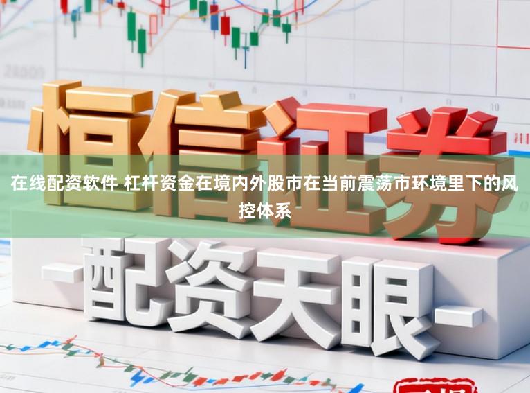 在线配资软件 杠杆资金在境内外股市在当前震荡市环境里下的风控体系