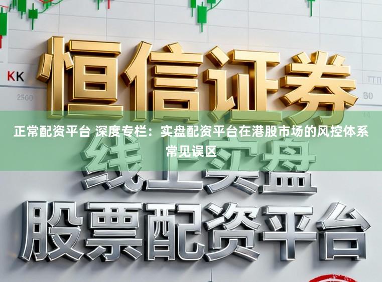 正常配资平台 深度专栏：实盘配资平台在港股市场的风控体系常见误区