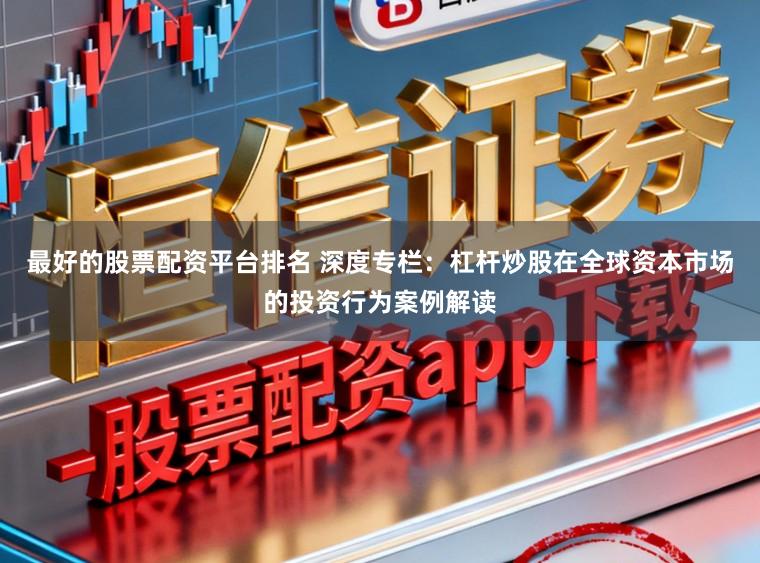 最好的股票配资平台排名 深度专栏：杠杆炒股在全球资本市场的投资行为案例解读