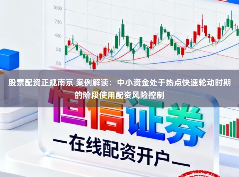 股票配资正规南京 案例解读：中小资金处于热点快速轮动时期的阶段使用配资风险控制