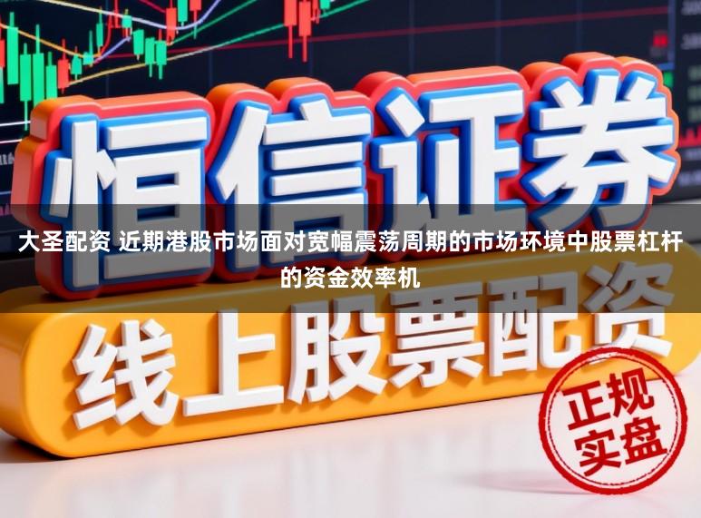 大圣配资 近期港股市场面对宽幅震荡周期的市场环境中股票杠杆的资金效率机