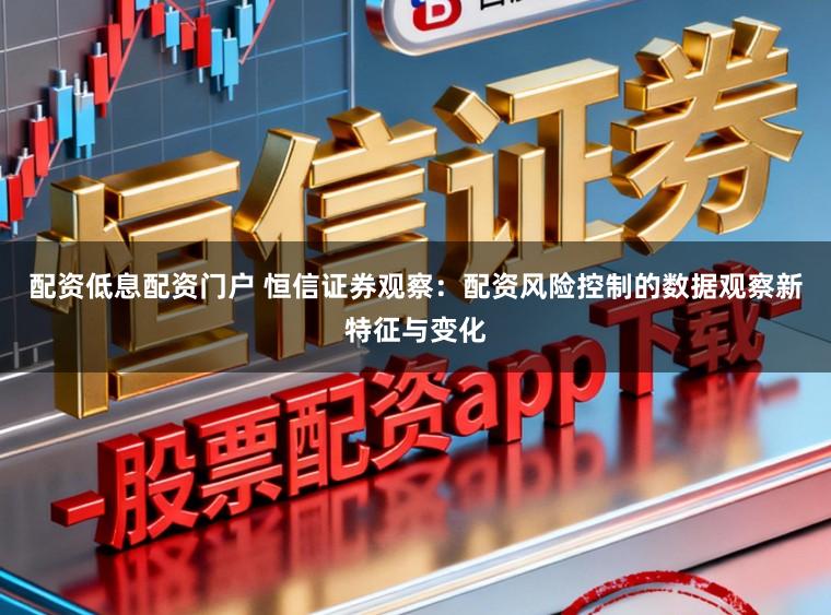 配资低息配资门户 恒信证券观察：配资风险控制的数据观察新特征与变化