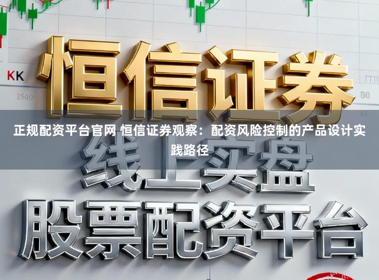 正规配资平台官网 恒信证券观察：配资风险控制的产品设计实践路径