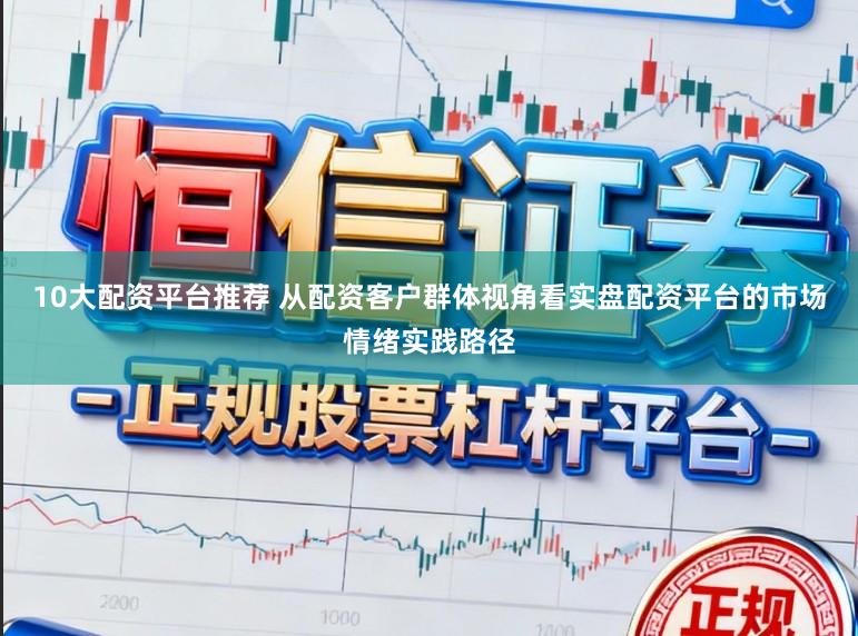 10大配资平台推荐 从配资客户群体视角看实盘配资平台的市场情绪实践路径