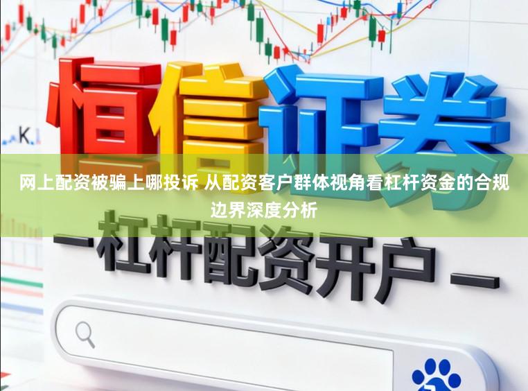 网上配资被骗上哪投诉 从配资客户群体视角看杠杆资金的合规边界深度分析