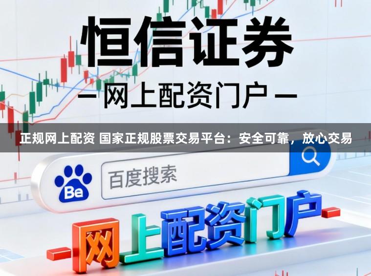 正规网上配资 国家正规股票交易平台：安全可靠，放心交易