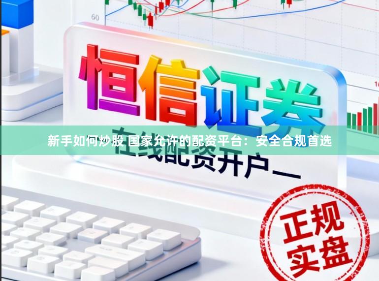 新手如何炒股 国家允许的配资平台:安全合规首选