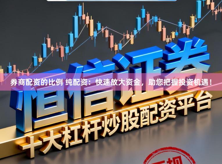 券商配资的比例 纯配资：快速放大资金，助您把握投资机遇！
