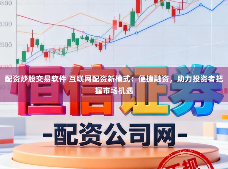 配资炒股交易软件 互联网配资新模式：便捷融资，助力投资者把握市场机遇