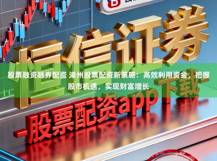 股票融资融券配资 漳州股票配资新策略：高效利用资金，把握股市机遇，实现财富增长