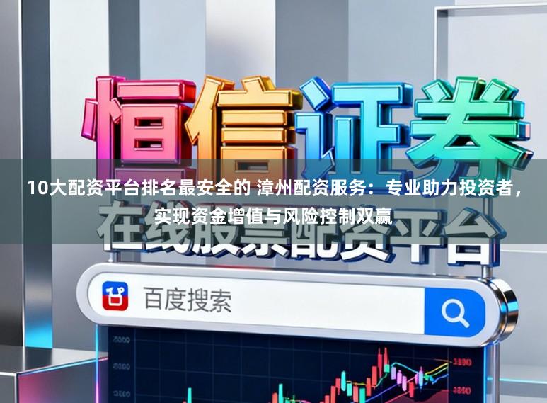 10大配资平台排名最安全的 漳州配资服务：专业助力投资者，实现资金增值与风险控制双赢