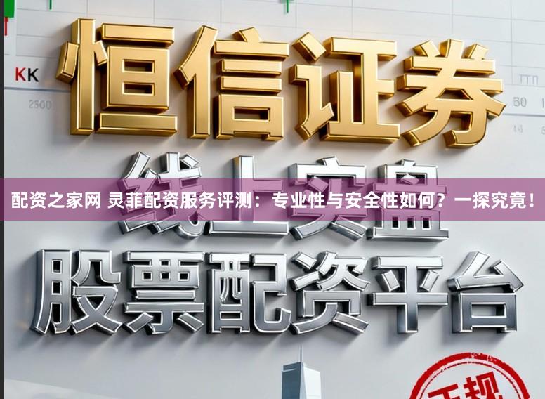 配资之家网 灵菲配资服务评测：专业性与安全性如何？一探究竟！