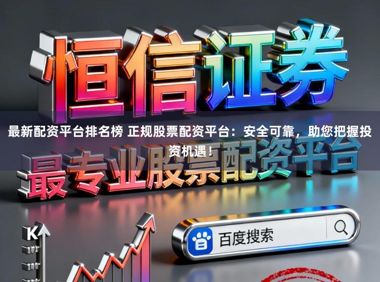 最新配资平台排名榜 正规股票配资平台：安全可靠，助您把握投资机遇！