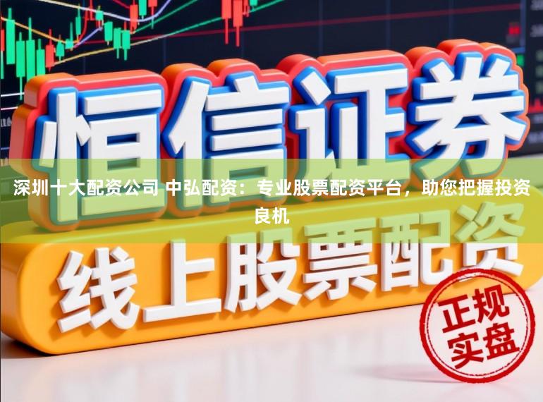 深圳十大配资公司 中弘配资:专业股票配资平台,助您把握投资良机