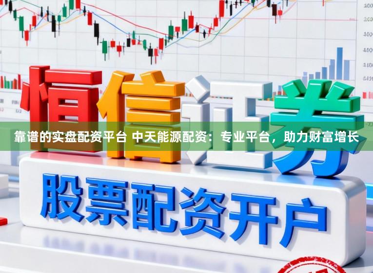 靠谱的实盘配资平台 中天能源配资：专业平台，助力财富增长