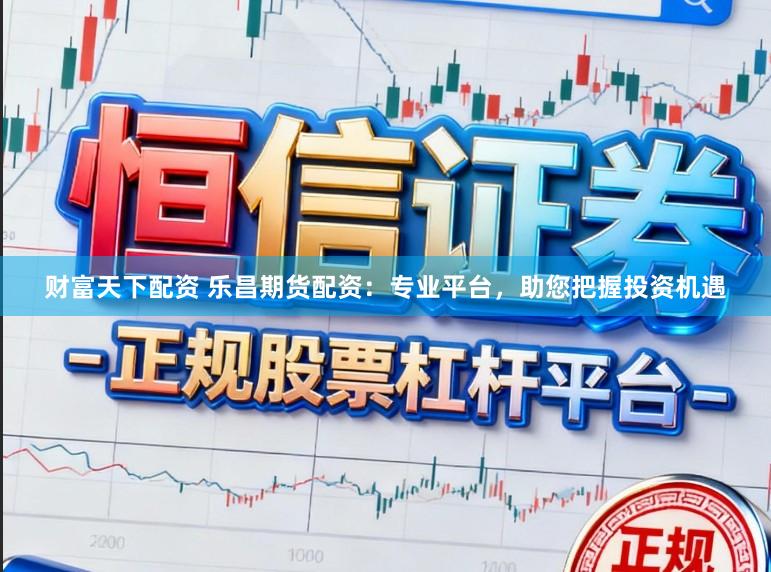财富天下配资 乐昌期货配资：专业平台，助您把握投资机遇
