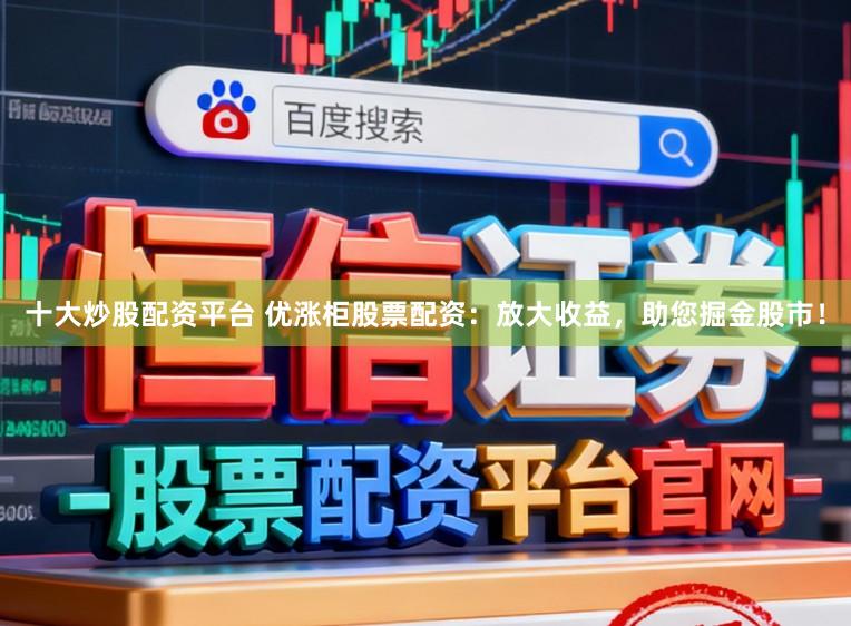 十大炒股配资平台 优涨柜股票配资：放大收益，助您掘金股市！