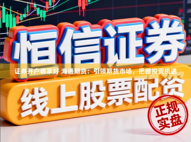 证券开户哪家好 海通期货：引领期货市场，把握投资机遇