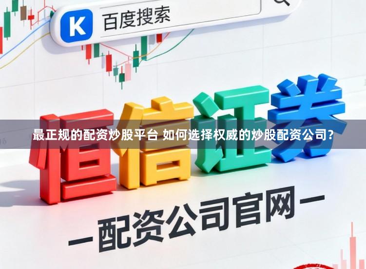最正规的配资炒股平台 如何选择权威的炒股配资公司？