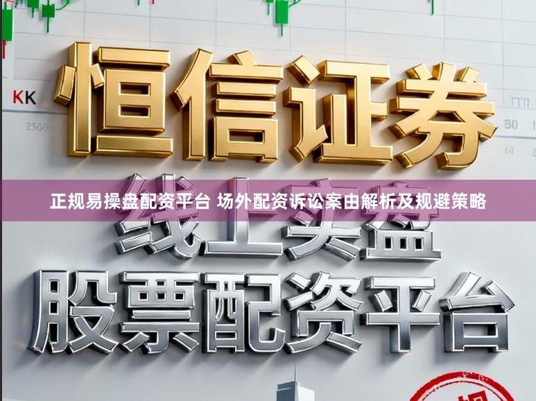 正规易操盘配资平台 场外配资诉讼案由解析及规避策略