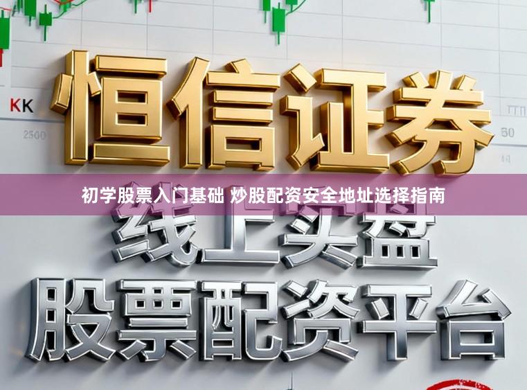 初学股票入门基础 炒股配资安全地址选择指南