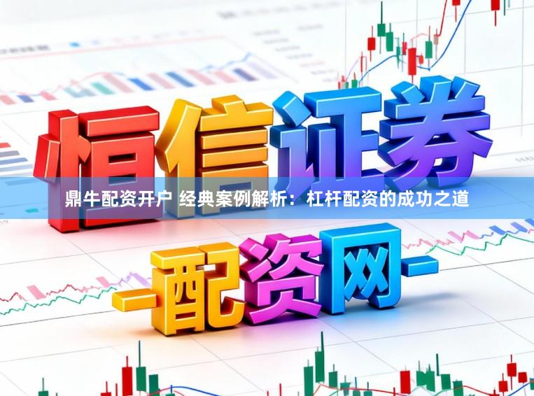鼎牛配资开户 经典案例解析：杠杆配资的成功之道
