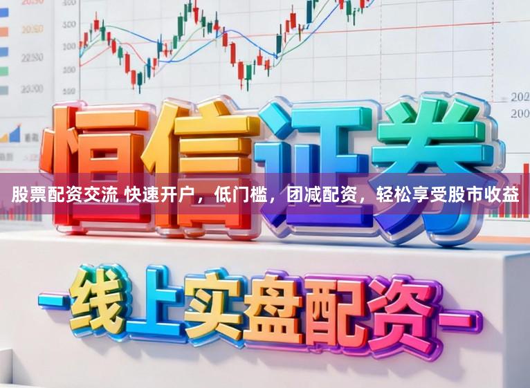 股票配资交流 快速开户，低门槛，团减配资，轻松享受股市收益