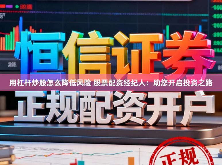 用杠杆炒股怎么降低风险 股票配资经纪人：助您开启投资之路
