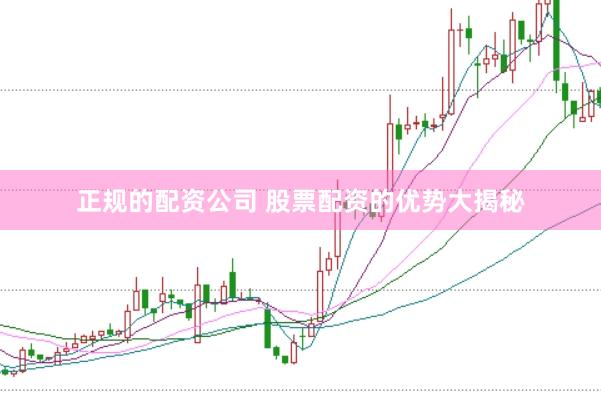 正规的配资公司 股票配资的优势大揭秘